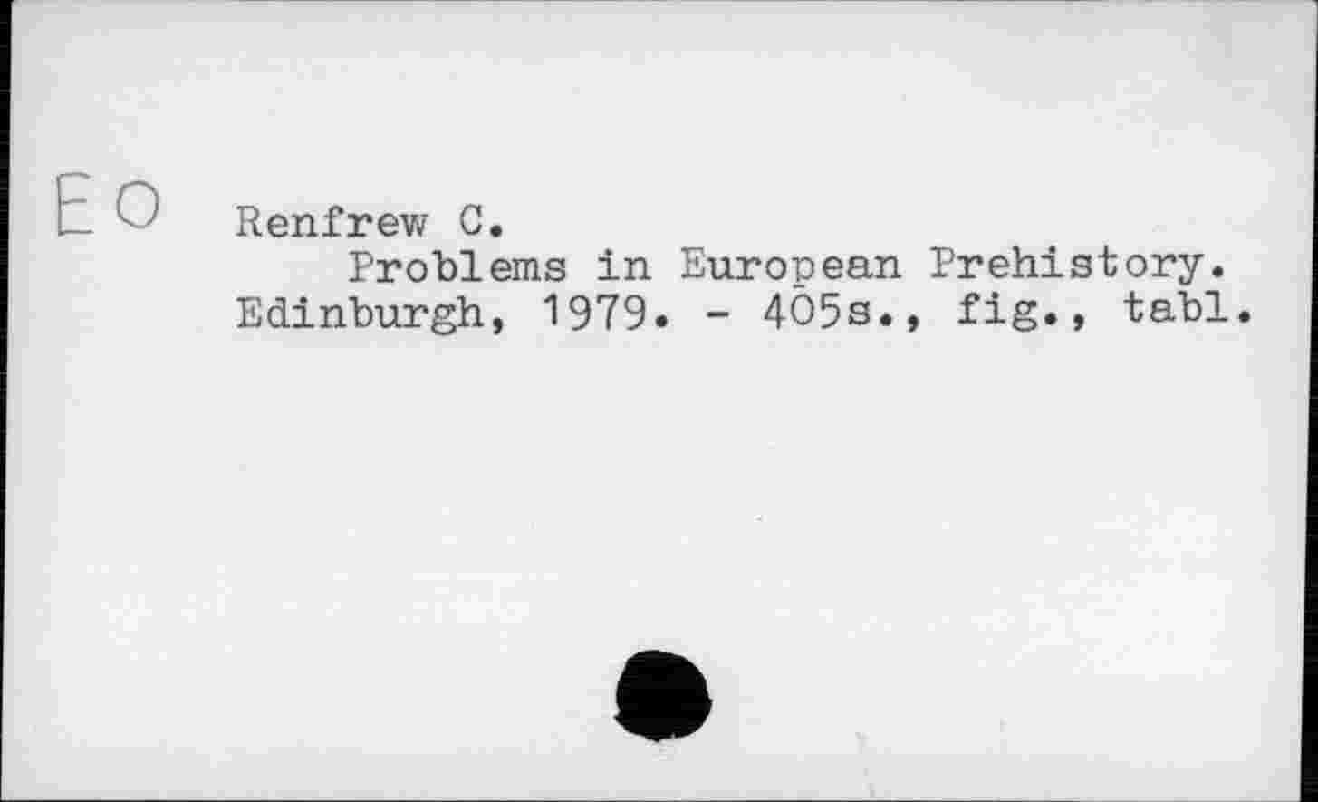 ﻿Renfrew С.
Problems in European Prehistory. Edinburgh, 1979. - 405s., fig., tabl